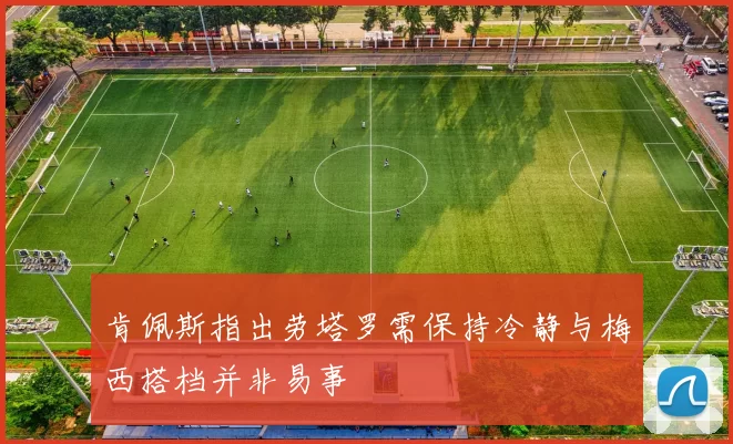 肯佩斯指出劳塔罗需保持冷静与梅西搭档并非易事