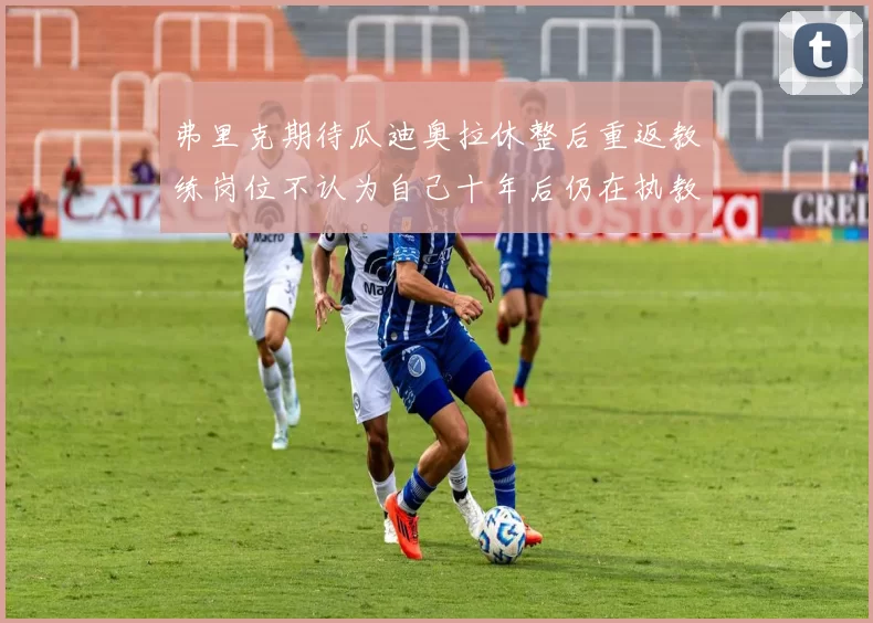 弗里克期待瓜迪奥拉休整后重返教练岗位不认为自己十年后仍在执教