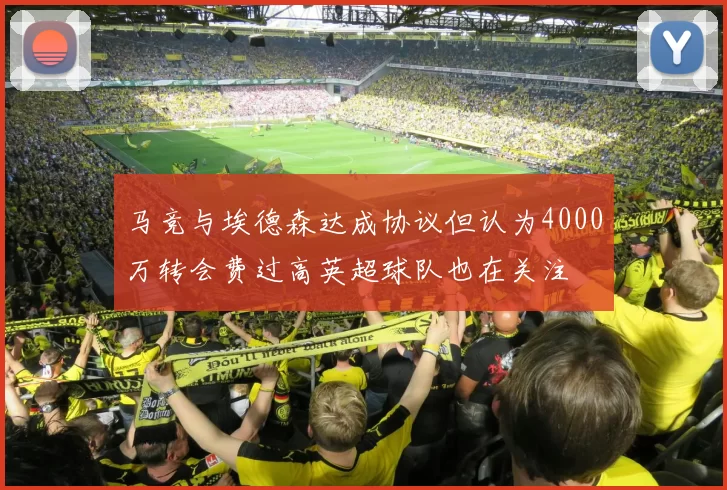 马竞与埃德森达成协议但认为4000万转会费过高英超球队也在关注