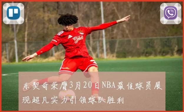 东契奇荣膺3月20日NBA最佳球员展现超凡实力引领球队胜利