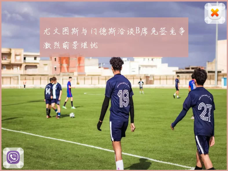 尤文图斯与门德斯洽谈B席免签竞争激烈前景堪忧