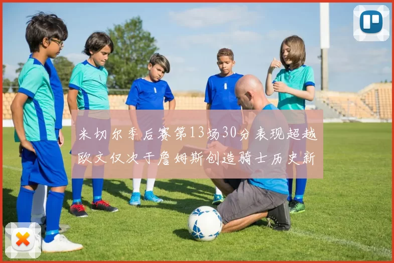 米切尔季后赛第13场30分表现超越欧文仅次于詹姆斯创造骑士历史新纪录
