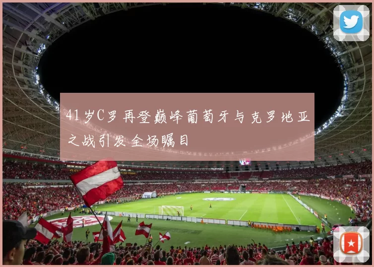 41岁C罗再登巅峰葡萄牙与克罗地亚之战引发全场瞩目