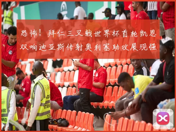 恐怖！拜仁三叉戟世界杯首轮凯恩双响迪亚斯传射奥利塞助攻展现强大实力