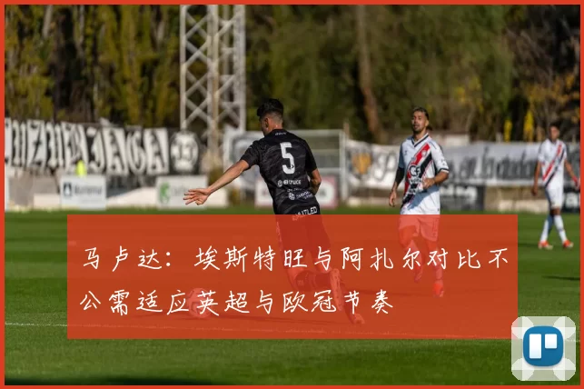 马卢达：埃斯特旺与阿扎尔对比不公需适应英超与欧冠节奏