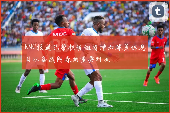 RMC报道巴黎教练组将增加球员休息日以备战阿森纳重要对决