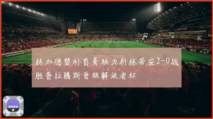 林加德替补首秀助力科林蒂安2-0战胜普拉腾斯晋级解放者杯