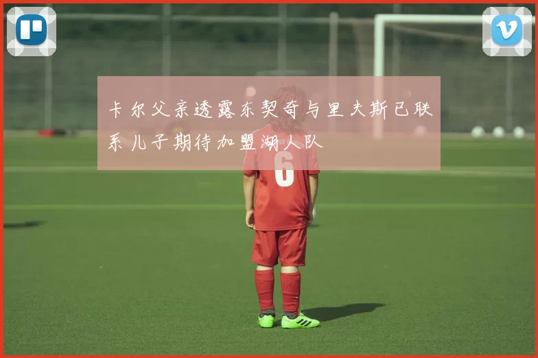 卡尔父亲透露东契奇与里夫斯已联系儿子期待加盟湖人队