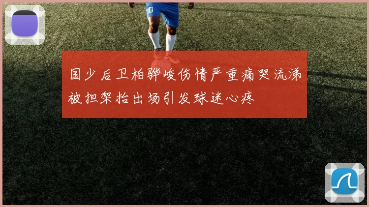 国少后卫柏骅峻伤情严重痛哭流涕被担架抬出场引发球迷心疼