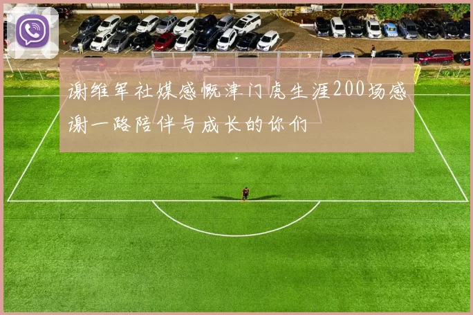 谢维军社媒感慨津门虎生涯200场感谢一路陪伴与成长的你们