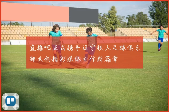 直播吧正式携手辽宁铁人足球俱乐部共创精彩媒体合作新篇章