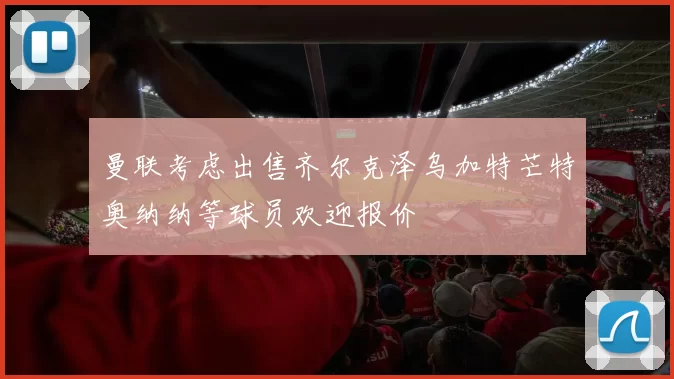 曼联考虑出售齐尔克泽乌加特芒特奥纳纳等球员欢迎报价