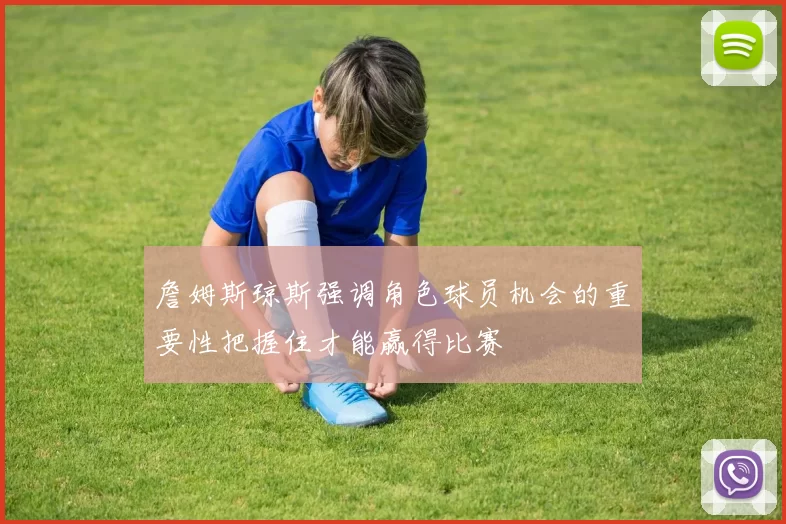 詹姆斯琼斯强调角色球员机会的重要性把握住才能赢得比赛