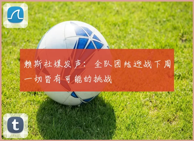 赖斯社媒发声：全队团结迎战下周一切皆有可能的挑战