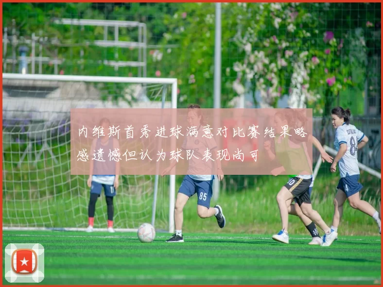 内维斯首秀进球满意对比赛结果略感遗憾但认为球队表现尚可