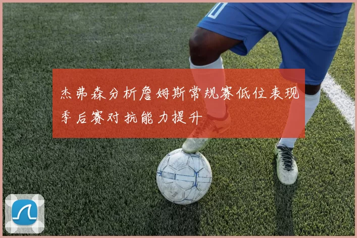 杰弗森分析詹姆斯常规赛低位表现季后赛对抗能力提升