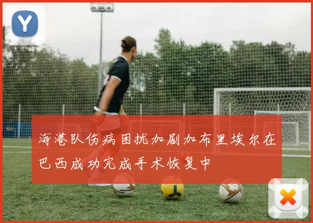 海港队伤病困扰加剧加布里埃尔在巴西成功完成手术恢复中