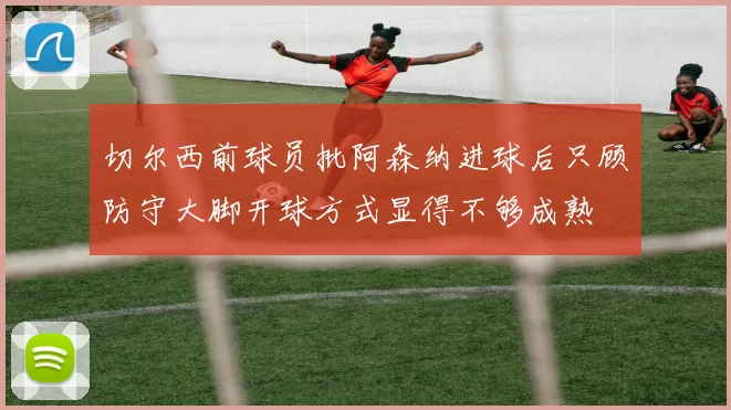 切尔西前球员批阿森纳进球后只顾防守大脚开球方式显得不够成熟