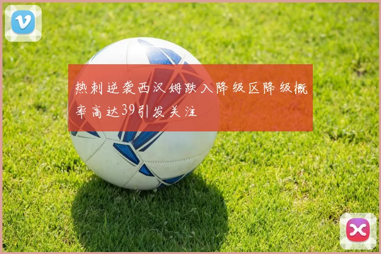 热刺逆袭西汉姆跌入降级区降级概率高达39引发关注