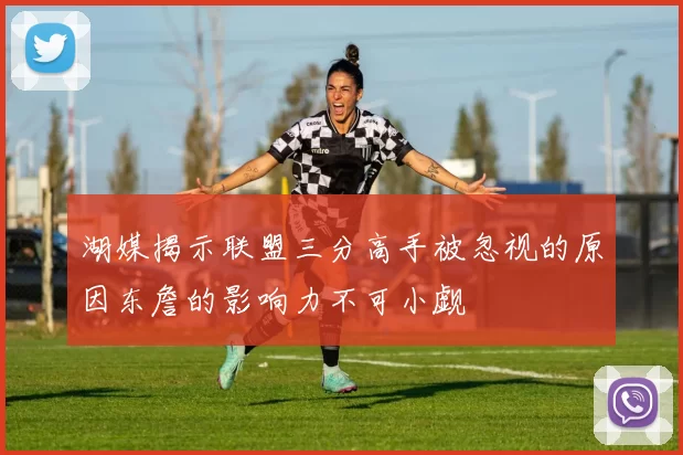 湖媒揭示联盟三分高手被忽视的原因东詹的影响力不可小觑