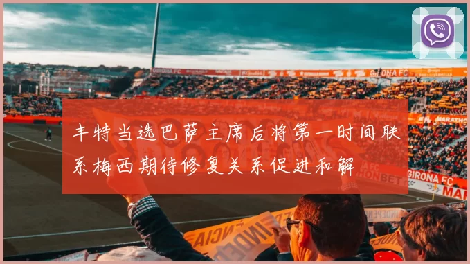 丰特当选巴萨主席后将第一时间联系梅西期待修复关系促进和解