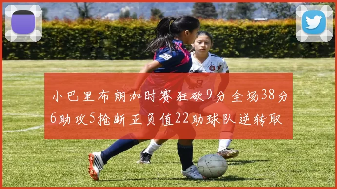 小巴里布朗加时赛狂砍9分全场38分6助攻5抢断正负值22助球队逆转取胜