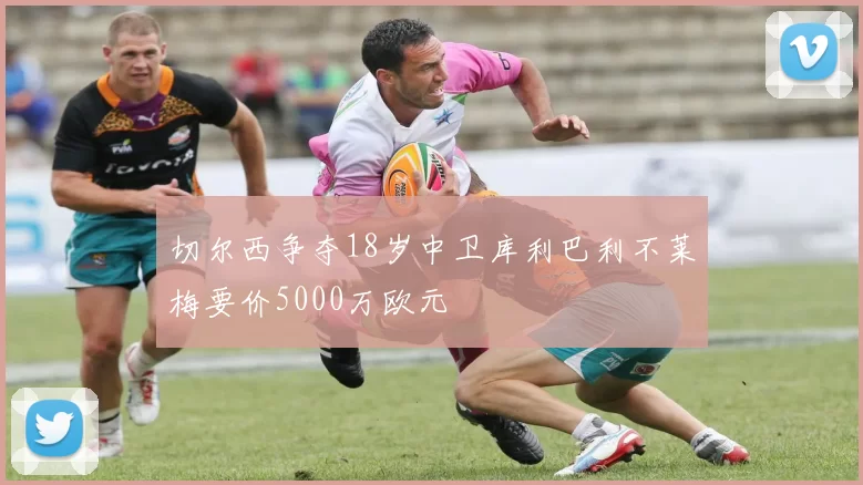切尔西争夺18岁中卫库利巴利不莱梅要价5000万欧元