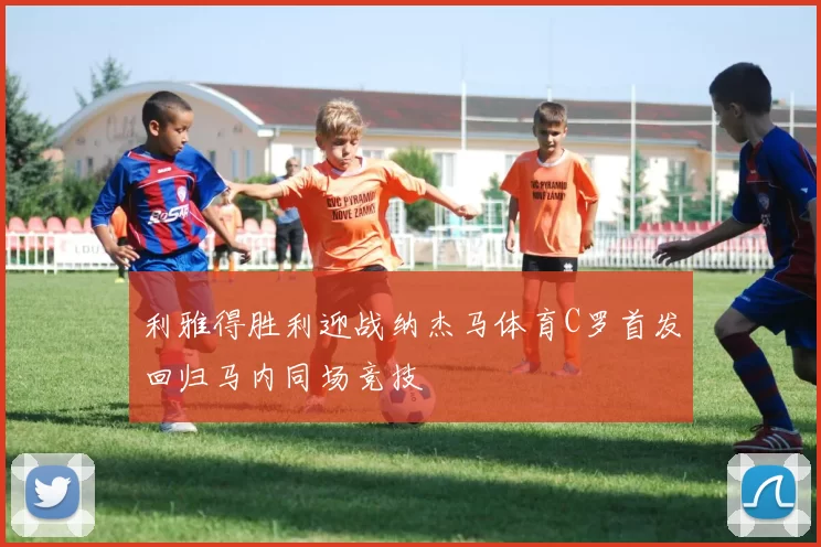 利雅得胜利迎战纳杰马体育C罗首发回归马内同场竞技