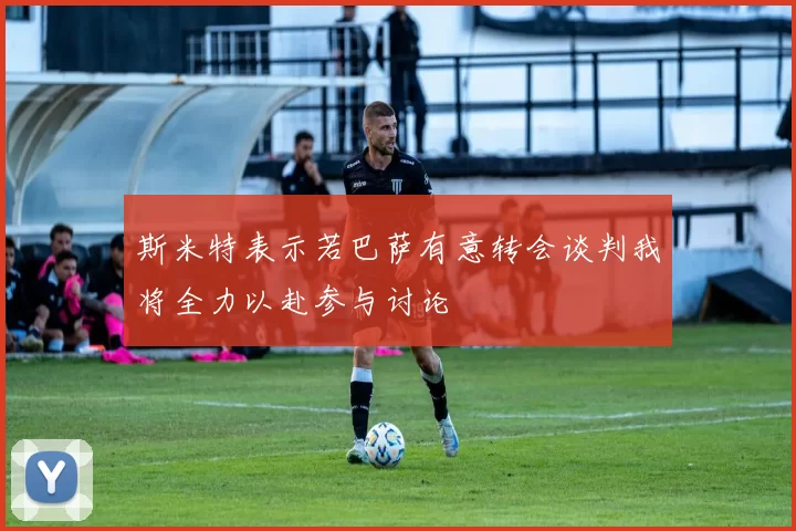 斯米特表示若巴萨有意转会谈判我将全力以赴参与讨论